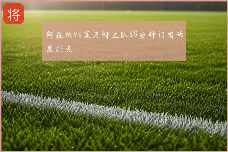 阿森纳vs莱万特主队89分钟门将两度扑点