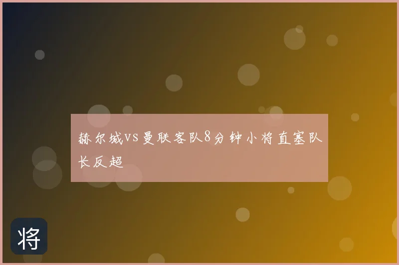 赫尔城vs曼联客队8分钟小将直塞队长反超